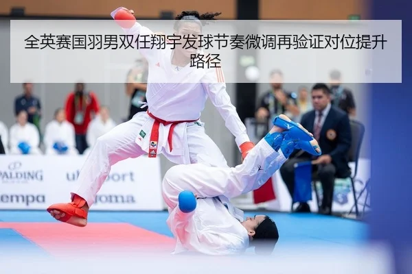 全英赛国羽男双任翔宇发球节奏微调再验证对位提升路径