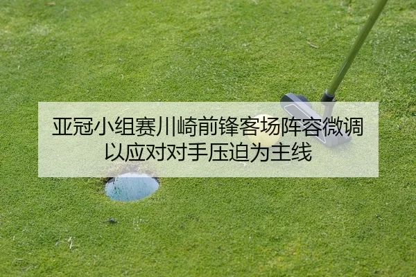 亚冠小组赛川崎前锋客场阵容微调 以应对对手压迫为主线